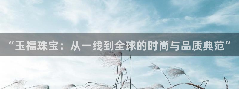新宝5app：“玉福珠宝：从一线到全球的时尚与品质典范”