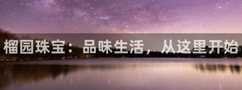 新宝5的网址：榴园珠宝：品味生活，从这里开始