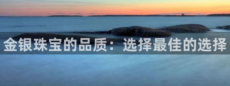 新宝5 888：金银珠宝的品质：选择最佳的选择