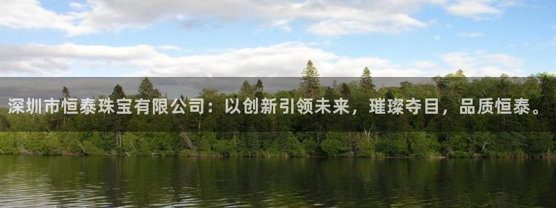 新宝h2O5O5O：深圳市恒泰珠宝有限公司：以创新引领未来，璀璨夺目，品质恒泰。