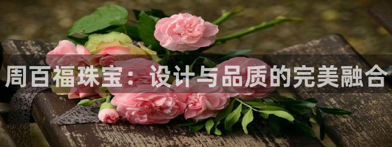 新宝5招商222111：周百福珠宝：设计与品质的完美融合