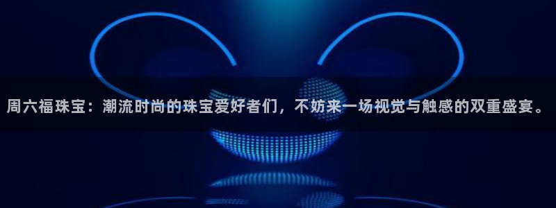 新宝娱乐5入口：周六福珠宝：潮流时尚的珠宝爱好者们，不妨来一场视觉与触感的双重盛