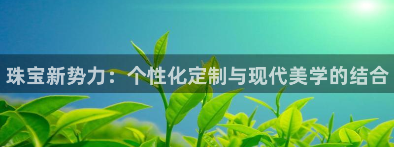 新宝5入口：珠宝新势力：个性化定制与现代美学的结合
