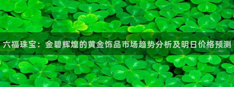 新宝5寻33 300球：六福珠宝：金碧辉煌的黄金饰品市场趋势分析及明日价格预测