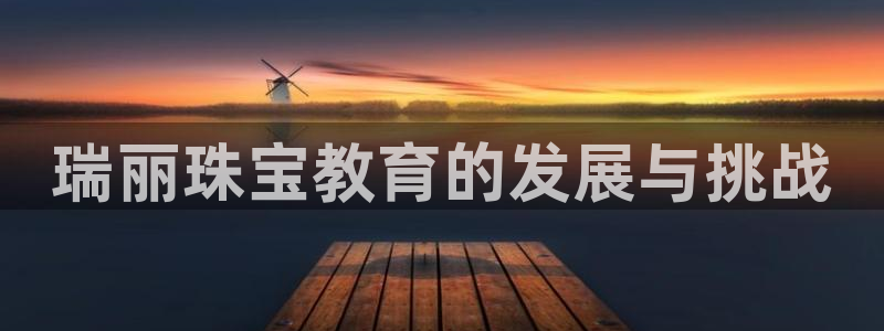 新宝5官网67五壹叁八：瑞丽珠宝教育的发展与挑战