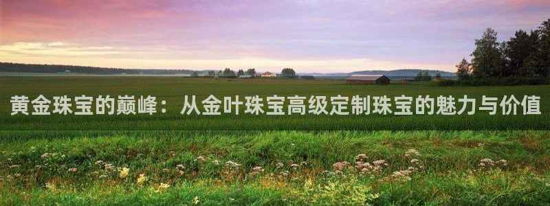 新宝5手机下载：黄金珠宝的巅峰：从金叶珠宝高级定制珠宝的魅力与价值