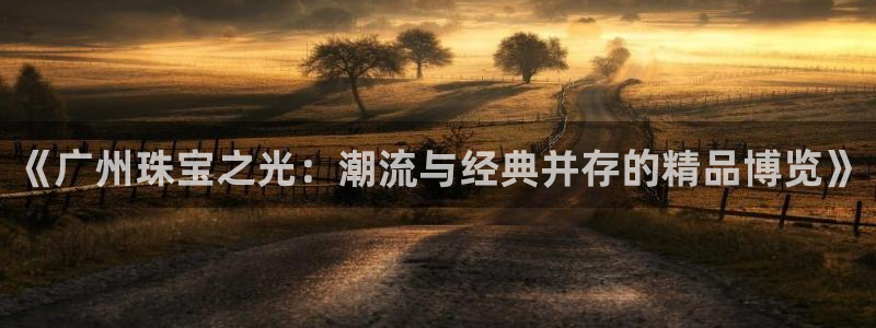 新宝5在哪里：《广州珠宝之光：潮流与经典并存的精品博览》