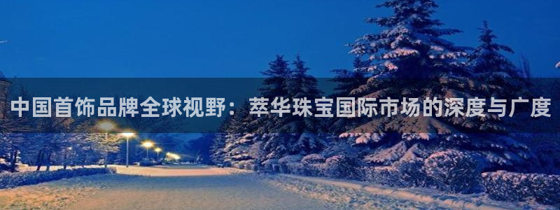新宝5链接：中国首饰品牌全球视野：萃华珠宝国际市场的深度与广度