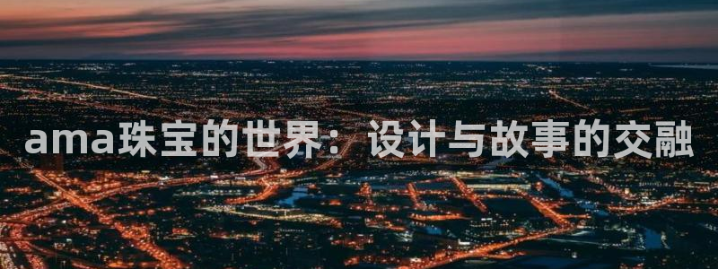 新宝5登录平台：ama珠宝的世界：设计与故事的交融