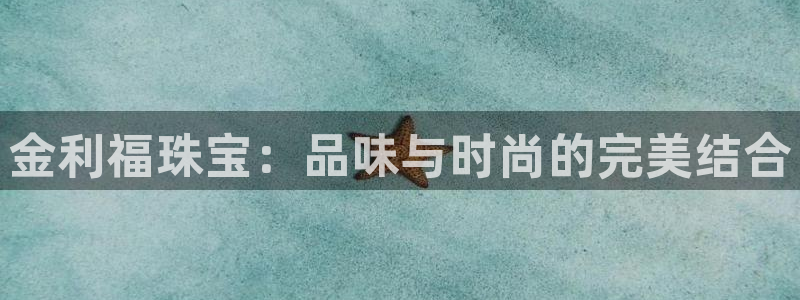 新宝5登录入口网址：金利福珠宝：品味与时尚的完美结合