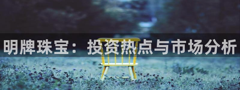 新宝5登录注册：明牌珠宝：投资热点与市场分析