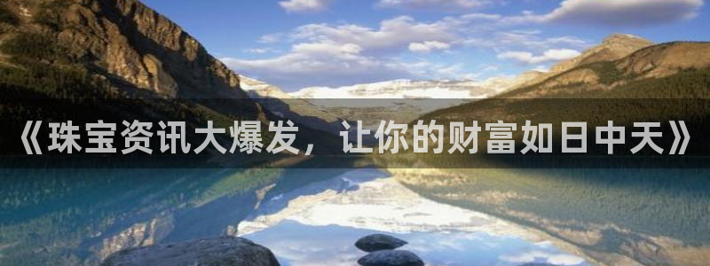 新宝5上70 667：《珠宝资讯大爆发，让你的财富如日中天》