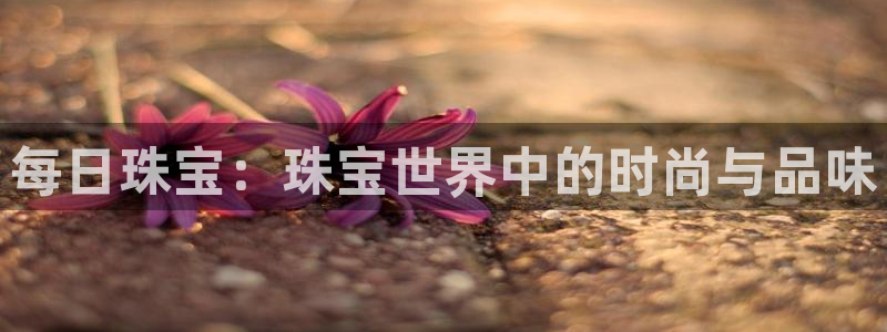 新宝5娱乐然：每日珠宝：珠宝世界中的时尚与品味