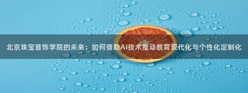 新宝5日谢29999：北京珠宝首饰学院的未来：如何借助AI技术推动教育现代化与个