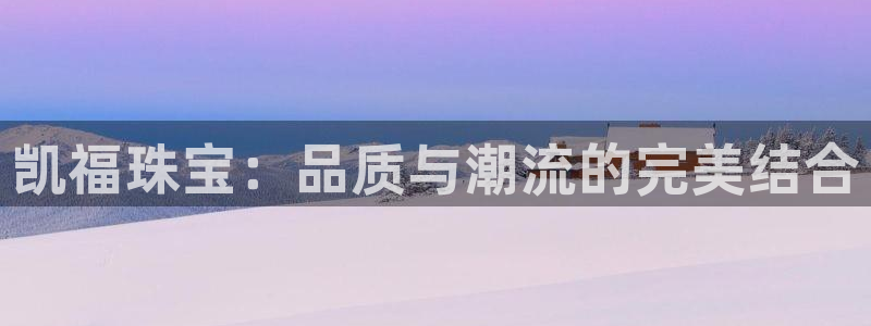 新宝5手机登录：凯福珠宝：品质与潮流的完美结合