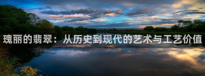 新宝5网：瑰丽的翡翠：从历史到现代的艺术与工艺价值