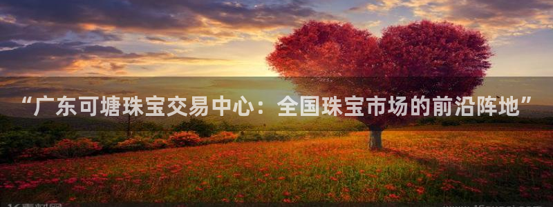 新宝5下载软件：“广东可塘珠宝交易中心：全国珠宝市场的前沿阵地”