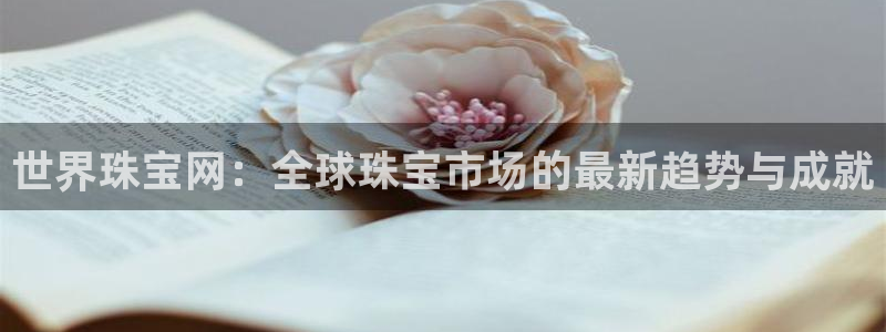 新宝5下载注册：世界珠宝网：全球珠宝市场的最新趋势与成就