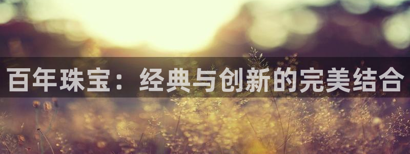 新宝5平台登录：百年珠宝：经典与创新的完美结合