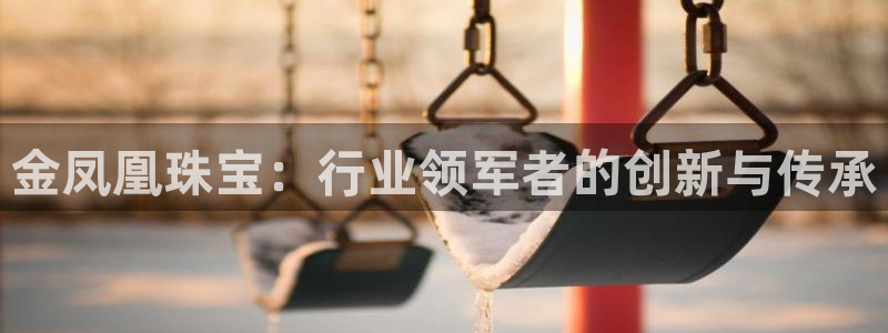 新宝5现在还能玩吗：金凤凰珠宝：行业领军者的创新与传承
