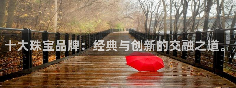 新宝5怎么代理：十大珠宝品牌：经典与创新的交融之道。