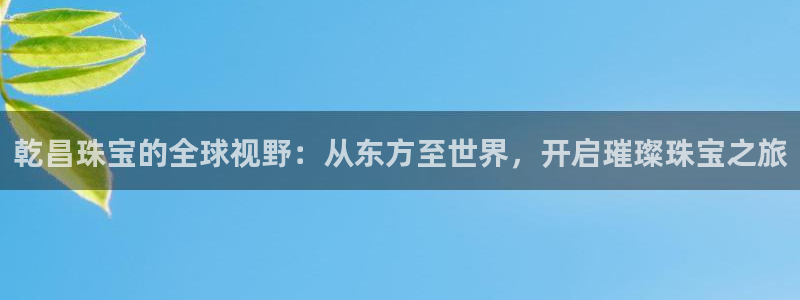 i新宝5：乾昌珠宝的全球视野：从东方至世界，开启璀璨珠宝之旅