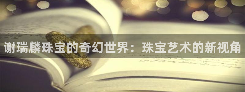 新宝5娱乐多：谢瑞麟珠宝的奇幻世界：珠宝艺术的新视角