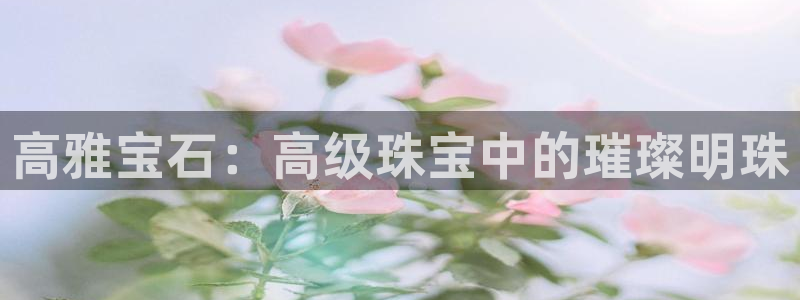 新宝5娱乐注册：高雅宝石：高级珠宝中的璀璨明珠