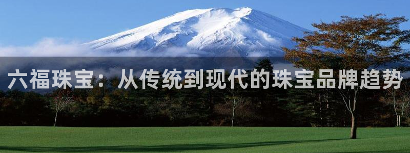 新宝5如何注册：六福珠宝：从传统到现代的珠宝品牌趋势