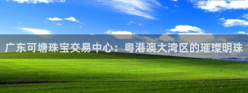 新宝5注册：广东可塘珠宝交易中心：粤港澳大湾区的璀璨明珠