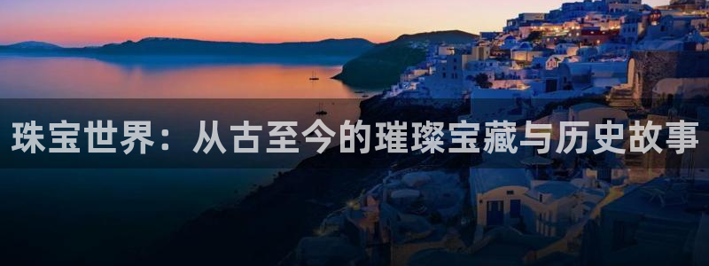 新宝5登录注册：珠宝世界：从古至今的璀璨宝藏与历史故事