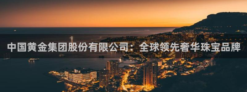 新宝5秒开：中国黄金集团股份有限公司：全球领先奢华珠宝品牌