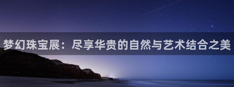 新宝5平台注册：梦幻珠宝展：尽享华贵的自然与艺术结合之美