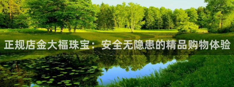 新宝5注册霸：正规店金大福珠宝：安全无隐患的精品购物体验