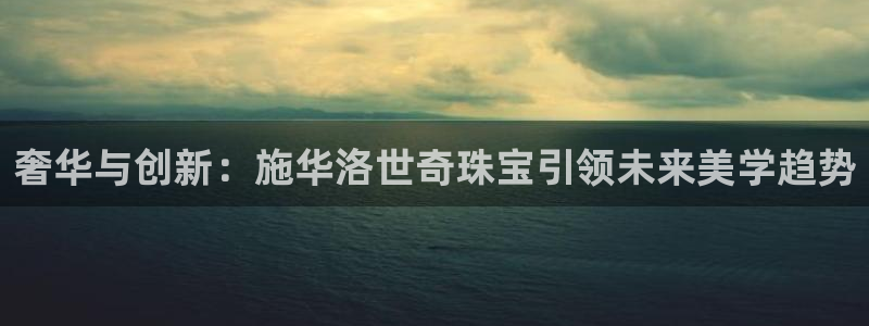 新宝5在哪里：奢华与创新：施华洛世奇珠宝引领未来美学趋势